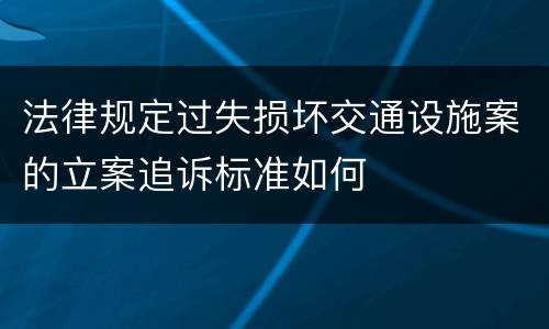 法律规定过失损坏交通设施案的立案追诉标准如何
