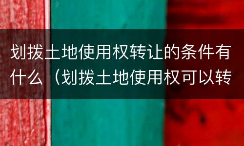 划拨土地使用权转让的条件有什么（划拨土地使用权可以转让的条件是什么）