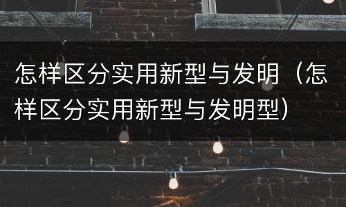 怎样区分实用新型与发明（怎样区分实用新型与发明型）