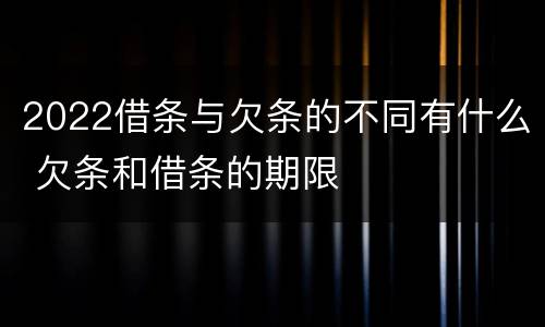 2022借条与欠条的不同有什么 欠条和借条的期限