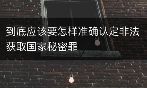 到底应该要怎样准确认定非法获取国家秘密罪