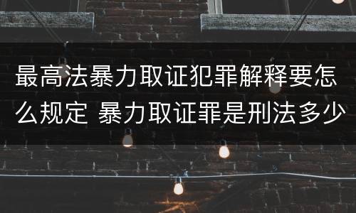 最高法暴力取证犯罪解释要怎么规定 暴力取证罪是刑法多少条