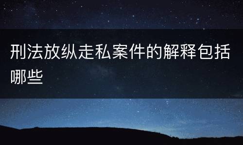 刑法放纵走私案件的解释包括哪些