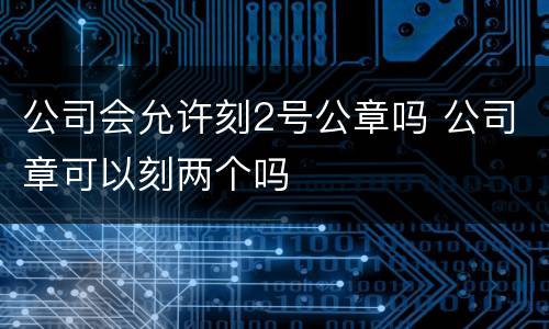 公司会允许刻2号公章吗 公司章可以刻两个吗