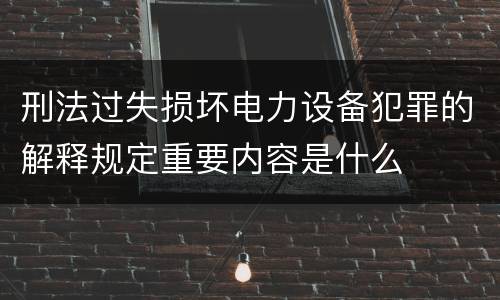 刑法过失损坏电力设备犯罪的解释规定重要内容是什么