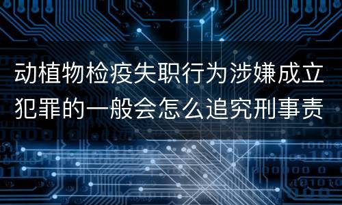 动植物检疫失职行为涉嫌成立犯罪的一般会怎么追究刑事责任