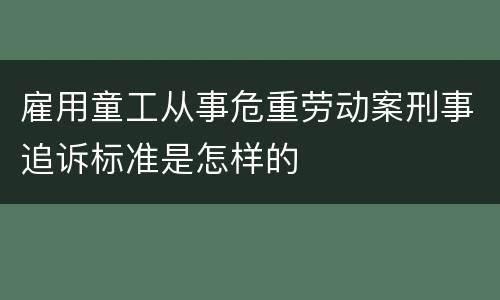 雇用童工从事危重劳动案刑事追诉标准是怎样的