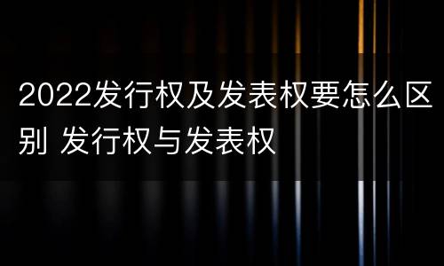 2022发行权及发表权要怎么区别 发行权与发表权