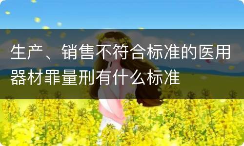 生产、销售不符合标准的医用器材罪量刑有什么标准