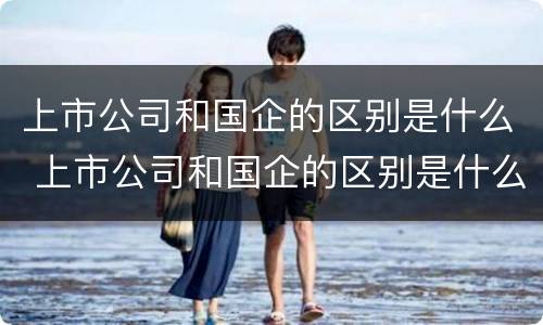 上市公司和国企的区别是什么 上市公司和国企的区别是什么呢