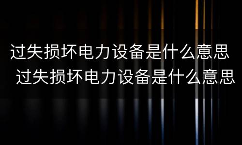 过失损坏电力设备是什么意思 过失损坏电力设备是什么意思呀