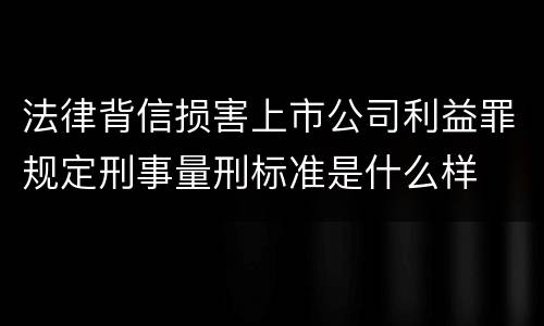 法律背信损害上市公司利益罪规定刑事量刑标准是什么样