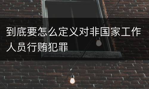 到底要怎么定义对非国家工作人员行贿犯罪