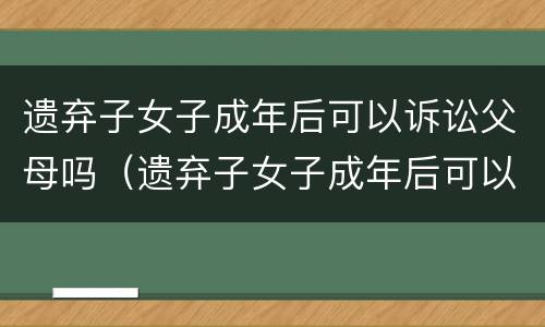 遗弃子女子成年后可以诉讼父母吗（遗弃子女子成年后可以诉讼父母吗法律）