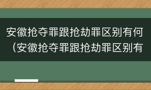 安徽抢夺罪跟抢劫罪区别有何（安徽抢夺罪跟抢劫罪区别有何相同）