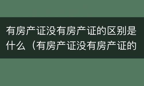 有房产证没有房产证的区别是什么（有房产证没有房产证的区别是什么意思）