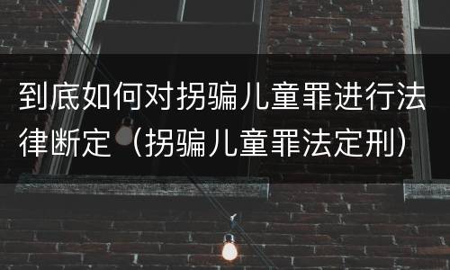 到底如何对拐骗儿童罪进行法律断定（拐骗儿童罪法定刑）