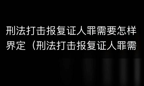 刑法打击报复证人罪需要怎样界定（刑法打击报复证人罪需要怎样界定的）