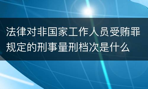 法律对非国家工作人员受贿罪规定的刑事量刑档次是什么