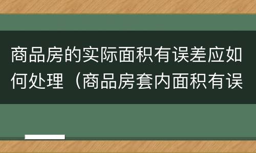 商品房的实际面积有误差应如何处理（商品房套内面积有误差怎么办）