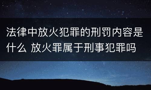 法律中放火犯罪的刑罚内容是什么 放火罪属于刑事犯罪吗