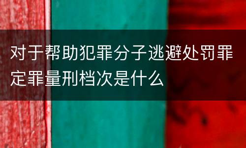 对于帮助犯罪分子逃避处罚罪定罪量刑档次是什么