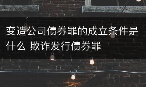 变造公司债券罪的成立条件是什么 欺诈发行债券罪