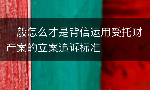 一般怎么才是背信运用受托财产案的立案追诉标准