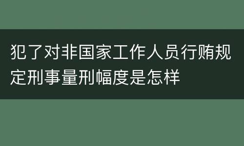 犯了对非国家工作人员行贿规定刑事量刑幅度是怎样