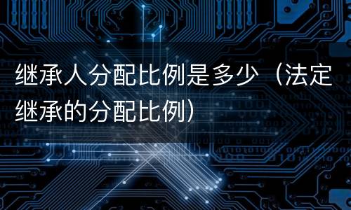 继承人分配比例是多少（法定继承的分配比例）