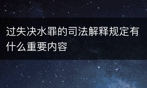 过失决水罪的司法解释规定有什么重要内容