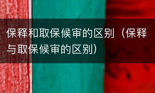 保释和取保候审的区别（保释与取保候审的区别）