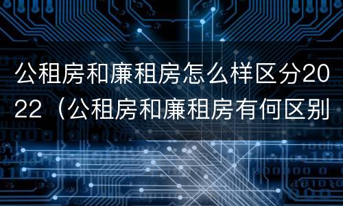 公租房和廉租房怎么样区分2022（公租房和廉租房有何区别）