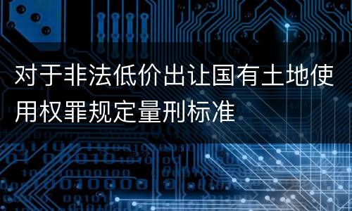 对于非法低价出让国有土地使用权罪规定量刑标准