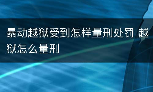 暴动越狱受到怎样量刑处罚 越狱怎么量刑