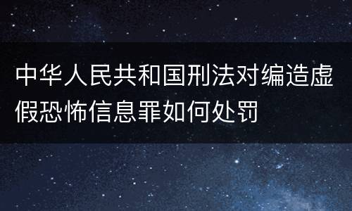 中华人民共和国刑法对编造虚假恐怖信息罪如何处罚