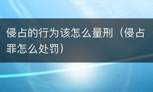 侵占的行为该怎么量刑（侵占罪怎么处罚）