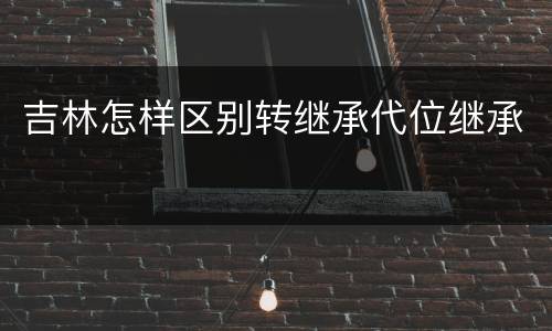 吉林怎样区别转继承代位继承