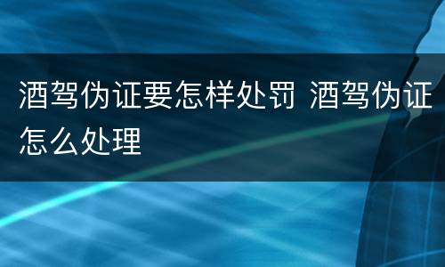 酒驾伪证要怎样处罚 酒驾伪证怎么处理