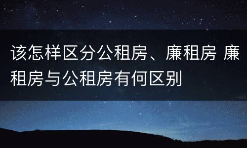 该怎样区分公租房、廉租房 廉租房与公租房有何区别