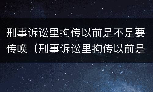 刑事诉讼里拘传以前是不是要传唤（刑事诉讼里拘传以前是不是要传唤人）