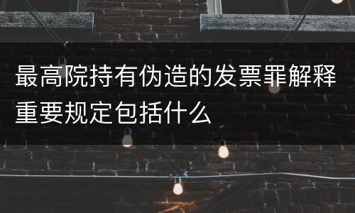 最高院持有伪造的发票罪解释重要规定包括什么