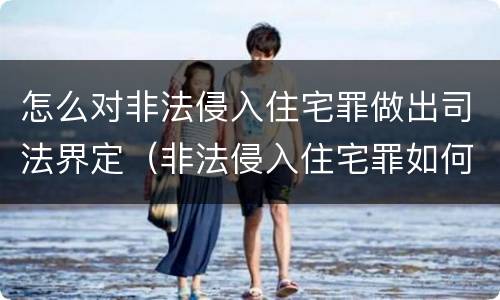 怎么对非法侵入住宅罪做出司法界定（非法侵入住宅罪如何认定）