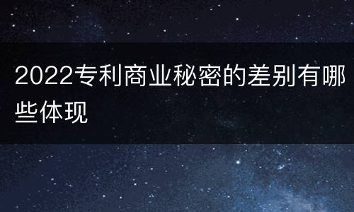 2022专利商业秘密的差别有哪些体现