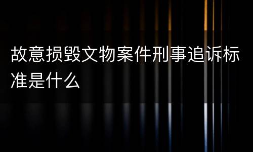 故意损毁文物案件刑事追诉标准是什么