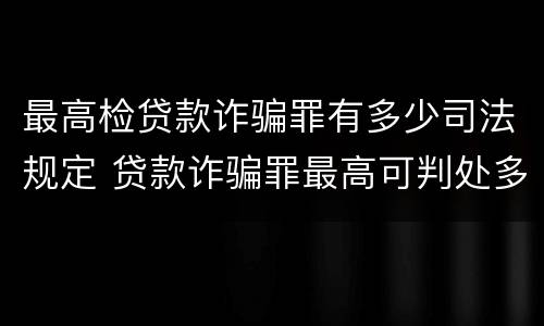最高检贷款诈骗罪有多少司法规定 贷款诈骗罪最高可判处多少年