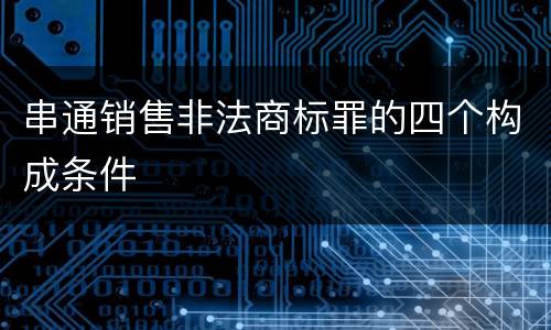 串通销售非法商标罪的四个构成条件