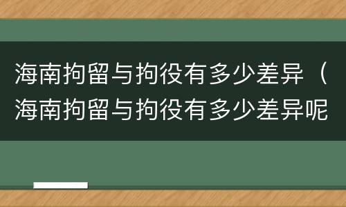 海南拘留与拘役有多少差异（海南拘留与拘役有多少差异呢）