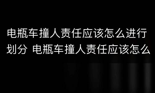 电瓶车撞人责任应该怎么进行划分 电瓶车撞人责任应该怎么进行划分处理