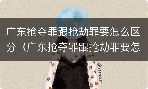 广东抢夺罪跟抢劫罪要怎么区分（广东抢夺罪跟抢劫罪要怎么区分判刑）